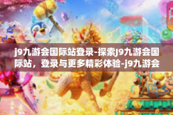 j9九游会国际站登录-探索J9九游会国际站，登录与更多精彩体验-j9九游会国际站登录