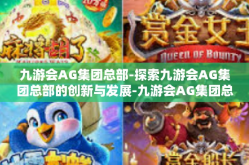 九游会AG集团总部-探索九游会AG集团总部的创新与发展-九游会AG集团总部