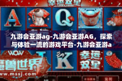九游会亚游ag-九游会亚游AG，探索与体验一流的游戏平台-九游会亚游ag
