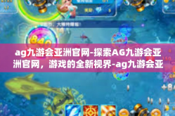 ag九游会亚洲官网-探索AG九游会亚洲官网，游戏的全新视界-ag九游会亚洲官网