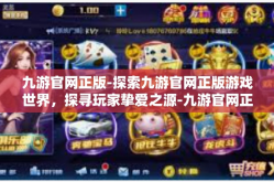 九游官网正版-探索九游官网正版游戏世界，探寻玩家挚爱之源-九游官网正版