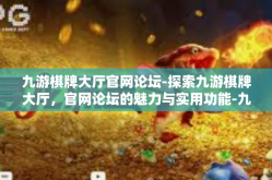 九游棋牌大厅官网论坛-探索九游棋牌大厅，官网论坛的魅力与实用功能-九游棋牌大厅官网论坛