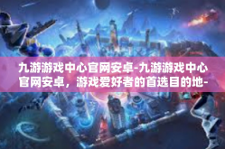 九游游戏中心官网安卓-九游游戏中心官网安卓，游戏爱好者的首选目的地-九游游戏中心官网安卓