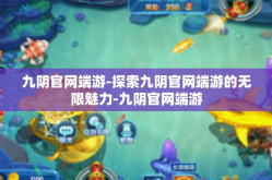 九阴官网端游-探索九阴官网端游的无限魅力-九阴官网端游