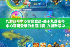 九游账号中心官网登录-关于九游账号中心官网登录的全面指南-九游账号中心官网登录