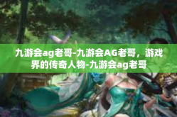 九游会ag老哥-九游会AG老哥，游戏界的传奇人物-九游会ag老哥