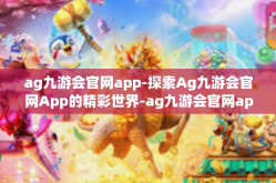 ag九游会官网app-探索Ag九游会官网App的精彩世界-ag九游会官网app