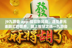 j9九游会 app-探究新风尚，遇见多元素融汇的世界，踏上智慧之选—九游会 J9 应用初探-j9九游会 app