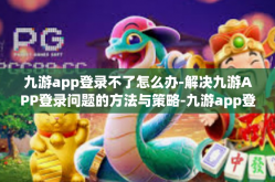 九游app登录不了怎么办-解决九游APP登录问题的方法与策略-九游app登录不了怎么办