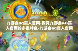 九游会ag真人官网-探究九游会AG真人官网的多重特色-九游会ag真人官网