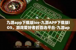 九游app下载版ios-九游APP下载版iOS，游戏爱好者的首选平台-九游app下载版ios