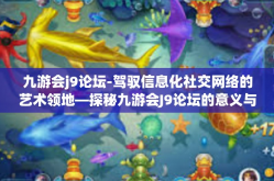 九游会j9论坛-驾驭信息化社交网络的艺术领地—探秘九游会J9论坛的意义与内容-九游会j9论坛