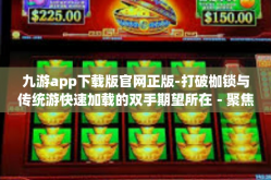 九游app下载版官网正版-打破枷锁与传统游快速加载的双手期望所在－聚焦九游下载正版-九游app下载版官网正版