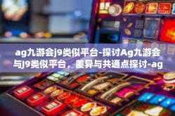 ag九游会j9类似平台-探讨Ag九游会与J9类似平台，差异与共通点探讨-ag九游会j9类似平台