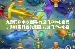 九游门户中心官网-九游门户中心官网，游戏爱好者的乐园-九游门户中心官网