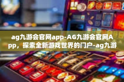 ag九游会官网app-AG九游会官网App，探索全新游戏世界的门户-ag九游会官网app
