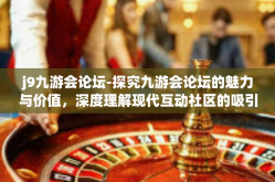 j9九游会论坛-探究九游会论坛的魅力与价值，深度理解现代互动社区的吸引力之源-j9九游会论坛