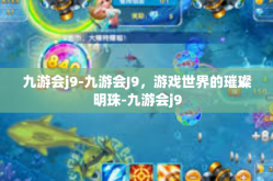 九游会j9-九游会J9，游戏世界的璀璨明珠-九游会j9