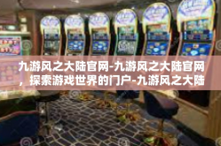 九游风之大陆官网-九游风之大陆官网，探索游戏世界的门户-九游风之大陆官网