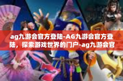 ag九游会官方登陆-AG九游会官方登陆，探索游戏世界的门户-ag九游会官方登陆