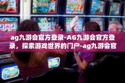 ag九游会官方登录-AG九游会官方登录，探索游戏世界的门户-ag九游会官方登录