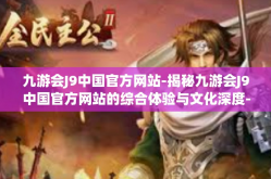九游会J9中国官方网站-揭秘九游会J9中国官方网站的综合体验与文化深度-九游会J9中国官方网站