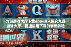 九游游戏大厅下载app-深入探究九游游戏大厅—便捷应用下载的崭新体验-九游游戏大厅下载app