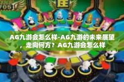 AG九游会怎么样-AG九游的未来展望，走向何方？AG九游会怎么样