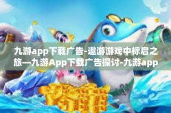 九游app下载广告-遨游游戏中标启之旅—九游App下载广告探讨-九游app下载广告