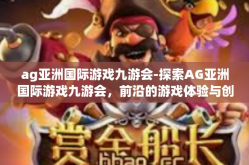 ag亚洲国际游戏九游会-探索AG亚洲国际游戏九游会，前沿的游戏体验与创新之旅-ag亚洲国际游戏九游会