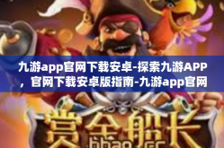 九游app官网下载安卓-探索九游APP，官网下载安卓版指南-九游app官网下载安卓