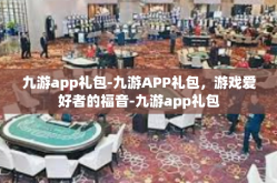 九游app礼包-九游APP礼包，游戏爱好者的福音-九游app礼包
