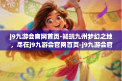 j9九游会官网首页-畅玩九州梦幻之地，尽在j9九游会官网首页-j9九游会官网首页
