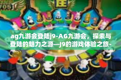 ag九游会登陆j9-AG九游会，探索与登陆的魅力之源—J9的游戏体验之旅-ag九游会登陆j9