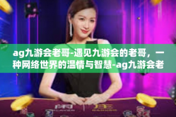 ag九游会老哥-遇见九游会的老哥，一种网络世界的温情与智慧-ag九游会老哥