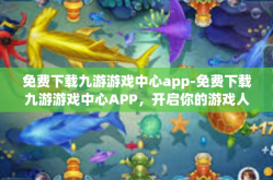 免费下载九游游戏中心app-免费下载九游游戏中心APP，开启你的游戏人生！免费下载九游游戏中心app