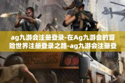 ag九游会注册登录-在Ag九游会的冒险世界注册登录之路-ag九游会注册登录