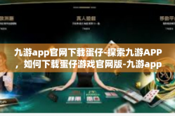 九游app官网下载蛋仔-探索九游APP，如何下载蛋仔游戏官网版-九游app官网下载蛋仔