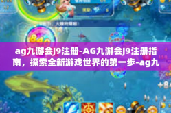 ag九游会J9注册-AG九游会J9注册指南，探索全新游戏世界的第一步-ag九游会J9注册