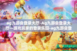 ag九游会登录大厅-Ag九游会登录大厅—游戏玩家的登录乐园-ag九游会登录大厅