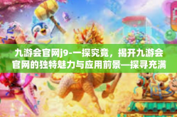 九游会官网j9-一探究竟，揭开九游会官网的独特魅力与应用前景—探寻充满魅力的互动娱乐新世界（j9）九游会官网j9