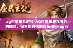 ag百家乐九游会-AG百家乐与九游会的融合，探索新时代的娱乐体验-ag百家乐九游会