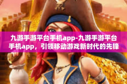 九游手游平台手机app-九游手游平台手机app，引领移动游戏新时代的先锋-九游手游平台手机app