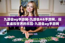 九游会ag手游网-九游会AG手游网，探索虚拟世界的乐园-九游会ag手游网