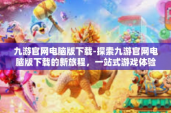 九游官网电脑版下载-探索九游官网电脑版下载的新旅程，一站式游戏体验的平台获取之旅-九游官网电脑版下载