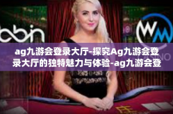 ag九游会登录大厅-探究Ag九游会登录大厅的独特魅力与体验-ag九游会登录大厅