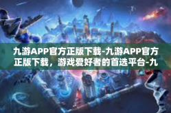 九游APP官方正版下载-九游APP官方正版下载，游戏爱好者的首选平台-九游APP官方正版下载