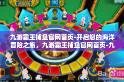 九游霸王捕鱼官网首页-开启您的海洋冒险之旅，九游霸王捕鱼官网首页-九游霸王捕鱼官网首页