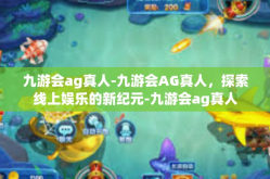 九游会ag真人-九游会AG真人，探索线上娱乐的新纪元-九游会ag真人