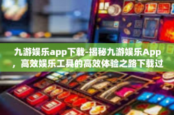 九游娱乐app下载-揭秘九游娱乐App，高效娱乐工具的高效体验之路下载过程探究及新功能揭示-九游娱乐app下载